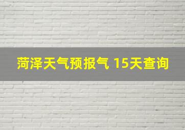 菏泽天气预报气 15天查询